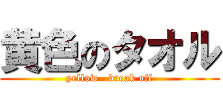 黄色のタオル (yellow   break off)