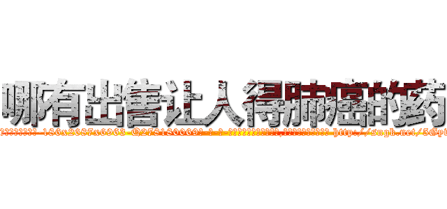 哪有出售让人得肺癌的药 (哪有出售让人得肺癌的药【电-186x2687x6963-Q278180069元-吉-药-业】我们做的是长期生意,靠的是老客户长期支持 http://sngk.net/5Gywkw
)