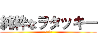 純粋なヲタッキー (阿呆の集い)