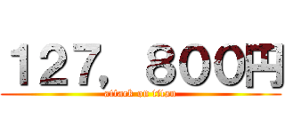 １２７，８００円 (attack on titan)