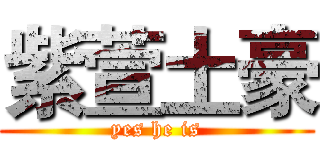 紫萱土豪 (yes he is)