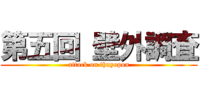 第五回 壁外調査 (attack on thuyopon)