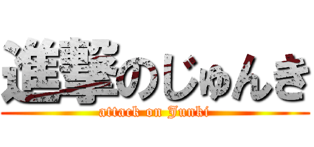 進撃のじゅんき (attack on Junki)
