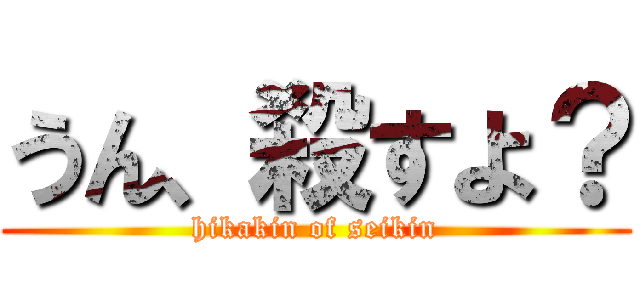 うん、殺すよ？ (hikakin of seikin)