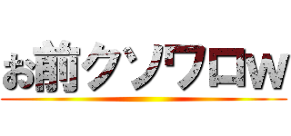 お前クソワロｗ ()