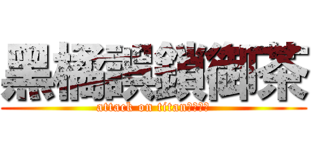 黑橘誤鎖御茶 (attack on titan我超膩媽)