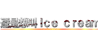 還是想叫Ｉｃｅ ｃｒｅａｍ (attack on titan)