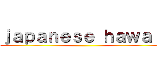 ｊａｐａｎｅｓｅ ｈａｗａｉｉ ()