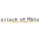 ａｔｔａｃｋ ｏｎ Ｈａｎａ (attack on Hana)