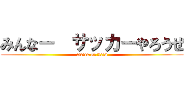 みんなー  サッカーやろうぜ (attack on titan)