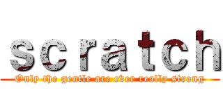 ｓｃｒａｔｃｈ (Only the gentle are ever really strong)