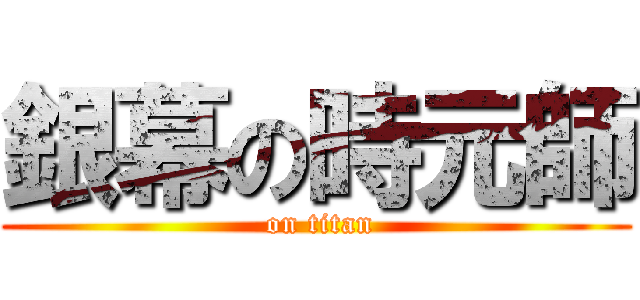 銀幕の時元師 ( on titan)