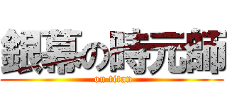 銀幕の時元師 ( on titan)
