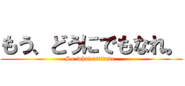 もう、どうにでもなれ。 (So-what attitude.)