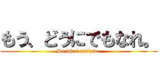 もう、どうにでもなれ。 (So-what attitude.)