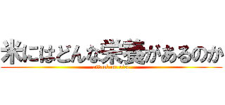 米にはどんな栄養があるのか (attack on rice)