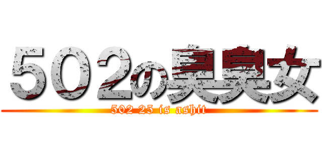 ５０２の臭臭女 (502 25 is ashit)