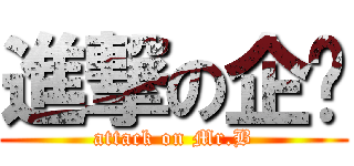 進撃の企键 (attack on Mr.B)