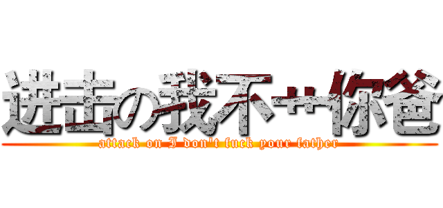 进击の我不艹你爸 (attack on I don't fuck your father)