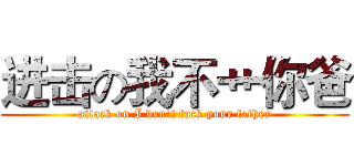 进击の我不艹你爸 (attack on I don't fuck your father)