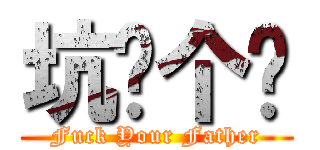 坑你个爹 (Fuck Your Father)