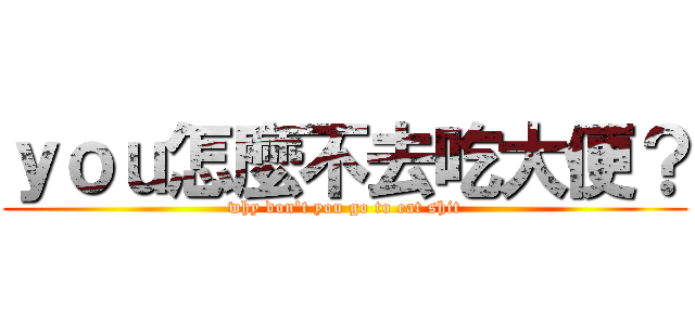 ｙｏｕ怎麼不去吃大便？ (why don\'t you go to eat shit)