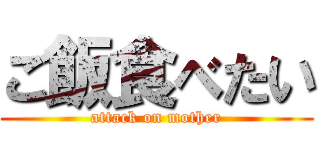 ご飯食べたい (attack on mother)