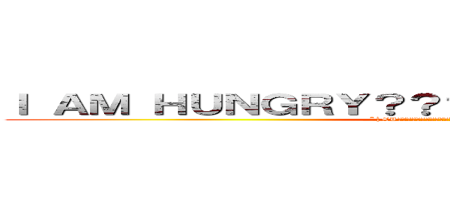 Ｉ ＡＭ ＨＵＮＧＲＹ？？？？？？？？？？？？？？？ (