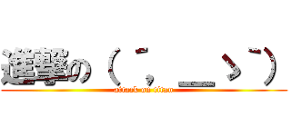 進撃の（ ´，＿ゝ｀） (attack on titan)