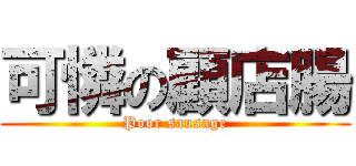 可憐の顧店腸 (Poor sausage)