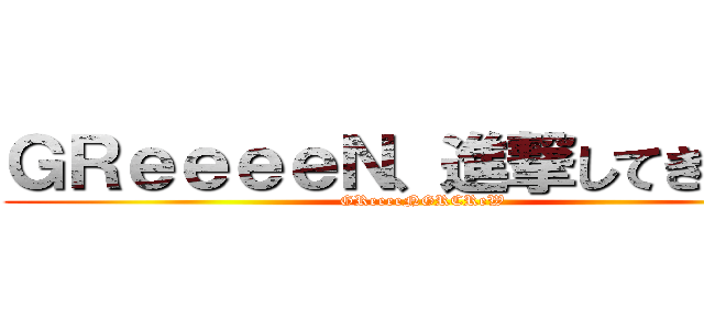 ＧＲｅｅｅｅＮ、進撃してきます。 (GReeeeNGRCReW)