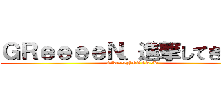 ＧＲｅｅｅｅＮ、進撃してきます。 (GReeeeNGRCReW)