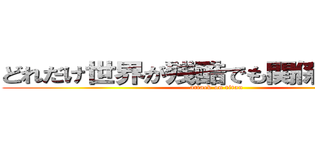 どれだけ世界が残酷でも関係ない戦え！ (attack on titan)