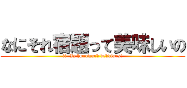 なにそれ宿題って美味しいの (訳文  Is homework delicious?)