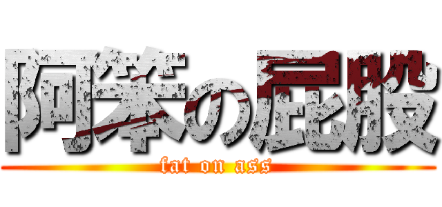 阿笨の屁股 (fat on ass)