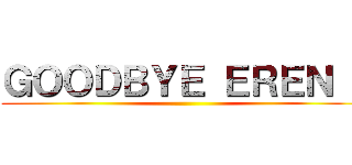 ＧＯＯＤＢＹＥ ＥＲＥＮ ！ ()