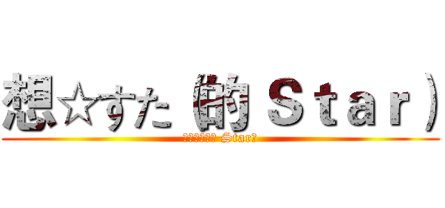想☆すた（的 Ｓｔａｒ） (想☆すた（的 Star）)