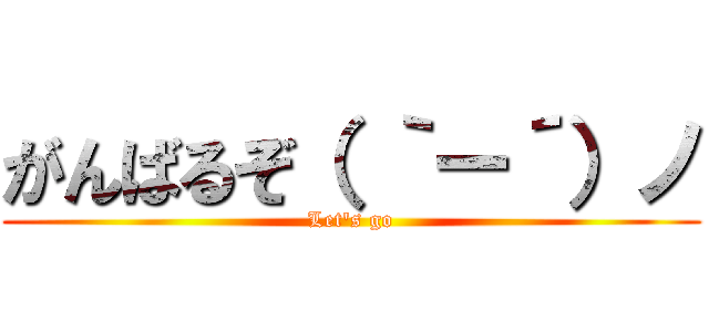 がんばるぞ（ ｀ー´）ノ (Let's go)