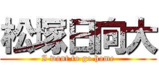 松塚日向大 (I want to go home)