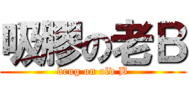 吸膠の老Ｂ (drug on old B)