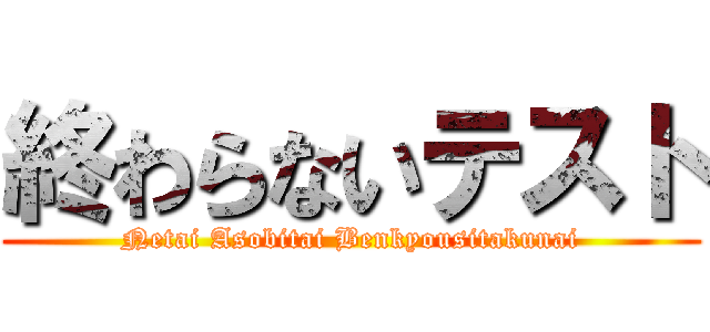 終わらないテスト (Netai Asobitai Benkyousitakunai)