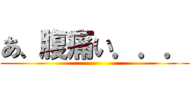 あ、腹痛い．．． ()