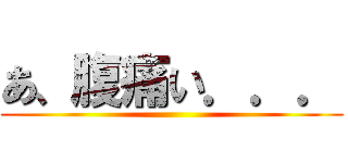 あ、腹痛い．．． ()