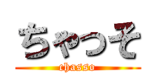 ちゃっそ (chasso)