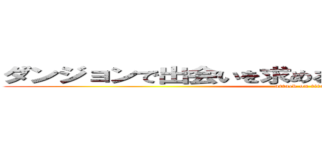 ダンジョンで出会いを求めるのは間違っているだろうか (attack on titan)