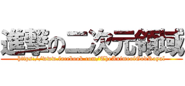 進撃の二次元領域 (https://www.facebook.com/TheAnimeofGodRoyal)