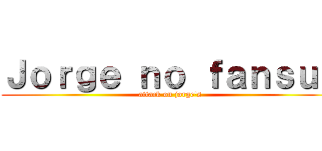 Ｊｏｒｇｅ ｎｏ ｆａｎｓｕｂ (attack on jorge\'s)
