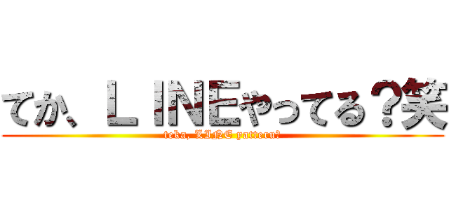 てか、ＬＩＮＥやってる？笑 (teka, LINE yatteru?)