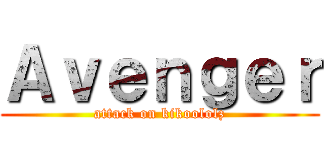 Ａｖｅｎｇｅｒ (attack on kikoololz)
