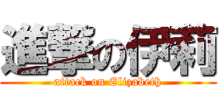 進撃の伊莉 (attack on Elizabeth)